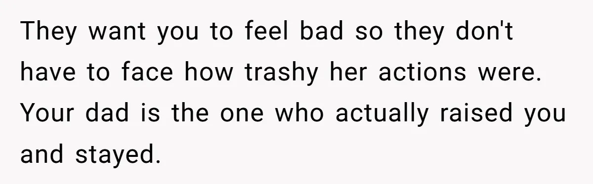 They want you to feel bad so they don't have to face how trashy her actions were. Your dad is the one who actually raised you and stayed.