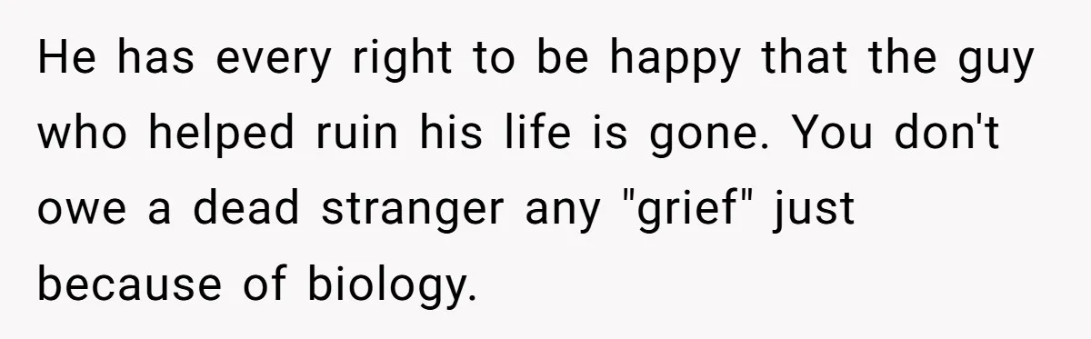 He has every right to be happy that the guy who helped ruin his life is gone. You don't owe a dead stranger any "grief" just because of biology.