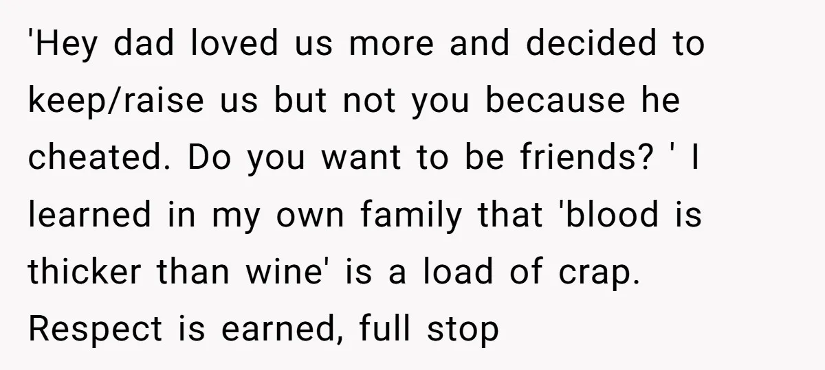 'Hey dad loved us more and decided to keep/raise us but not you because he cheated. Do you want to be friends? ' I learned in my own family that...