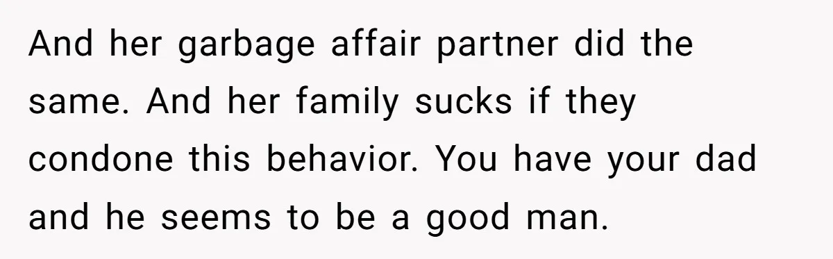 And her garbage affair partner did the same. And her family sucks if they condone this behavior. You have your dad and he seems to be a good man.