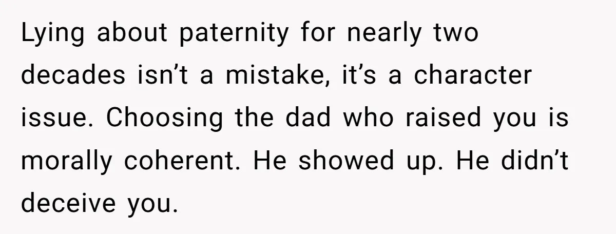 Lying about paternity for nearly two decades isn’t a mistake, it’s a character issue. Choosing the dad who raised you is morally coherent. He showed up. He didn’t deceive you.