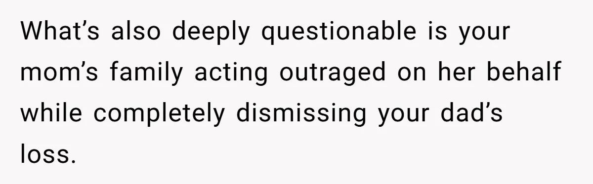 What’s also deeply questionable is your mom’s family acting outraged on her behalf while completely dismissing your dad’s loss.
