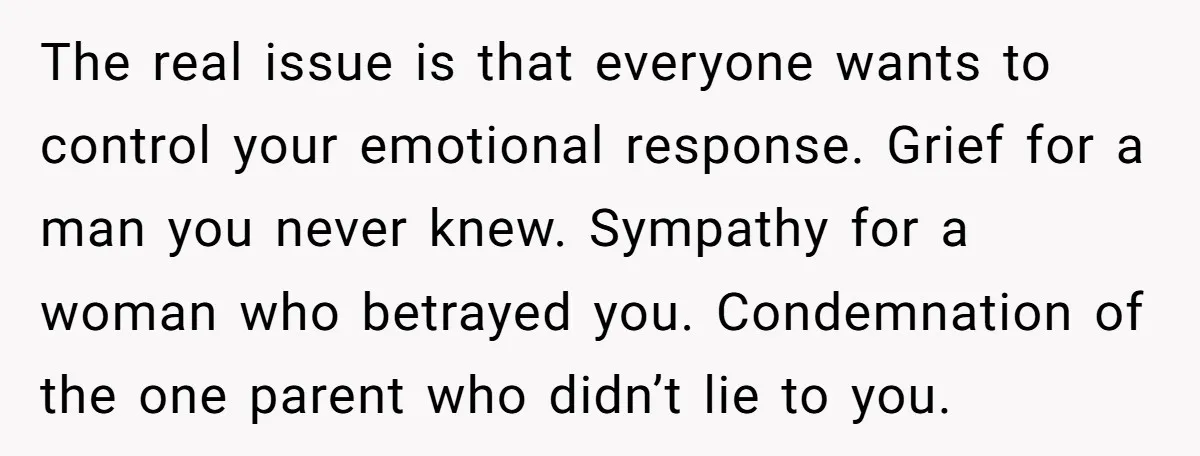 The real issue is that everyone wants to control your emotional response. Grief for a man you never knew. Sympathy for a woman who betrayed you. Condemnation of the one...