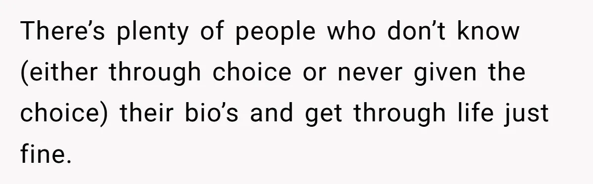 There’s plenty of people who don’t know (either through choice or never given the choice) their bio’s and get through life just fine.