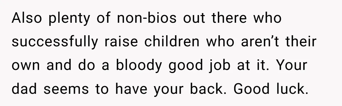 Also plenty of non-bios out there who successfully raise children who aren’t their own and do a bloody good job at it. Your dad seems to have your back. Good...