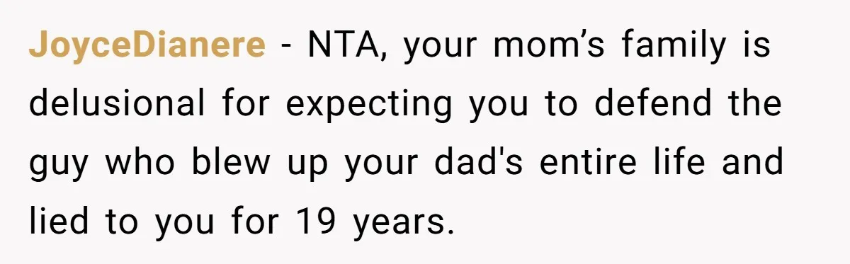 JoyceDianere − NTA, your mom’s family is delusional for expecting you to defend the guy who blew up your dad's entire life and lied to you for 19 years.