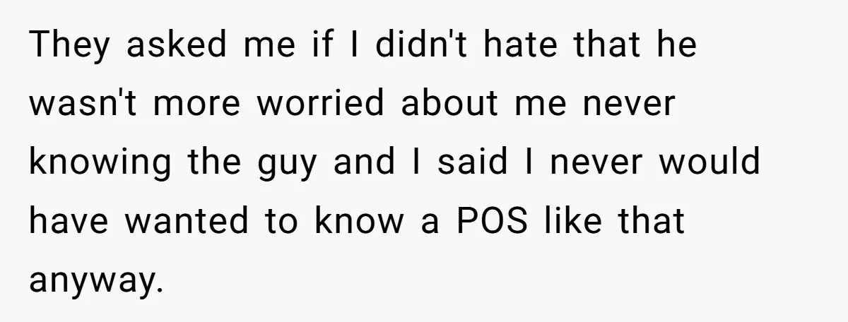 They asked me if I didn't hate that he wasn't more worried about me never knowing the guy and I said I never would have wanted to know a POS...