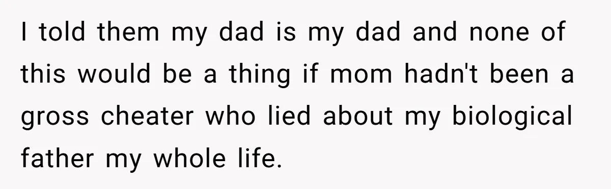 I told them my dad is my dad and none of this would be a thing if mom hadn't been a gross cheater who lied about my biological father my...