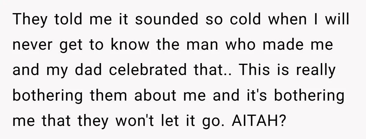 They told me it sounded so cold when I will never get to know the man who made me and my dad celebrated that.. This is really bothering them about...