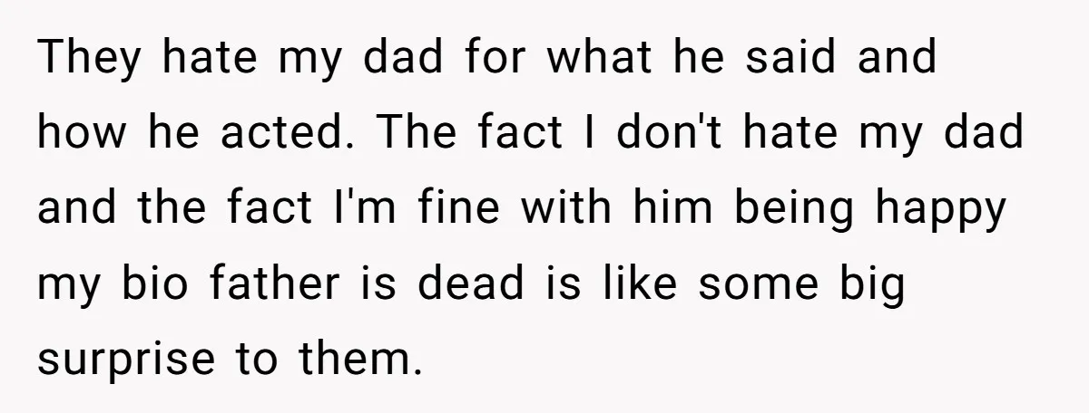 They hate my dad for what he said and how he acted. The fact I don't hate my dad and the fact I'm fine with him being happy my bio...