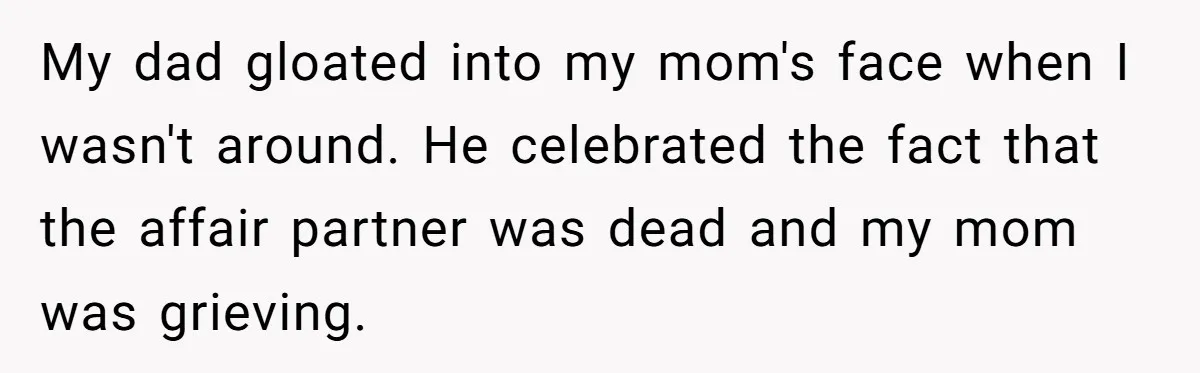 My dad gloated into my mom's face when I wasn't around. He celebrated the fact that the affair partner was dead and my mom was grieving.