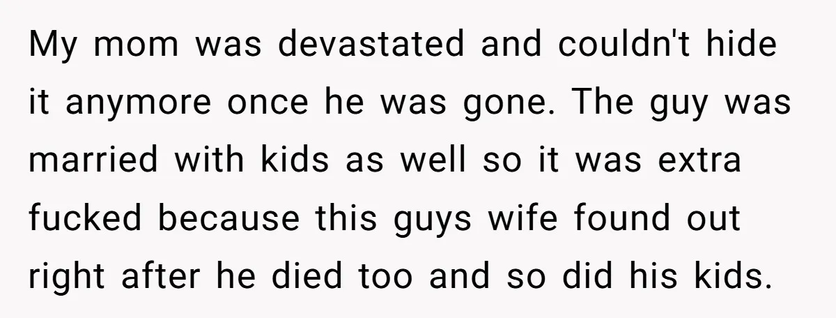 My mom was devastated and couldn't hide it anymore once he was gone. The guy was married with kids as well so it was extra fucked because this guys wife...