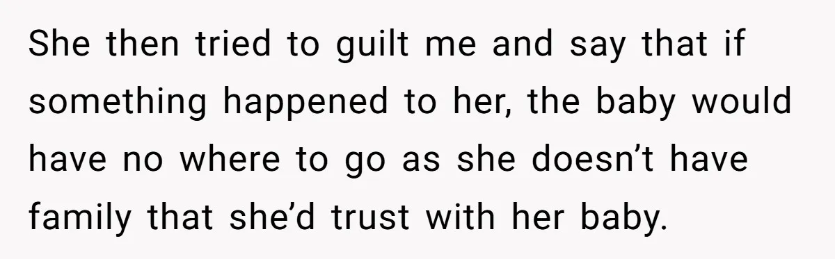 She then tried to guilt me and say that if something happened to her, the baby would have no where to go as she doesn’t have family that she’d trust...