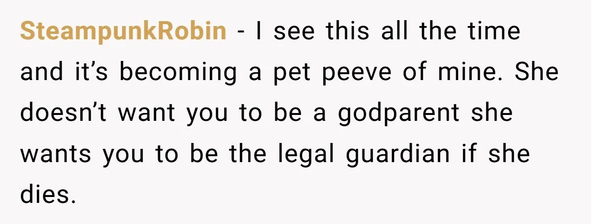 SteampunkRobin − I see this all the time and it’s becoming a pet peeve of mine. She doesn’t want you to be a godparent she wants you to be the...