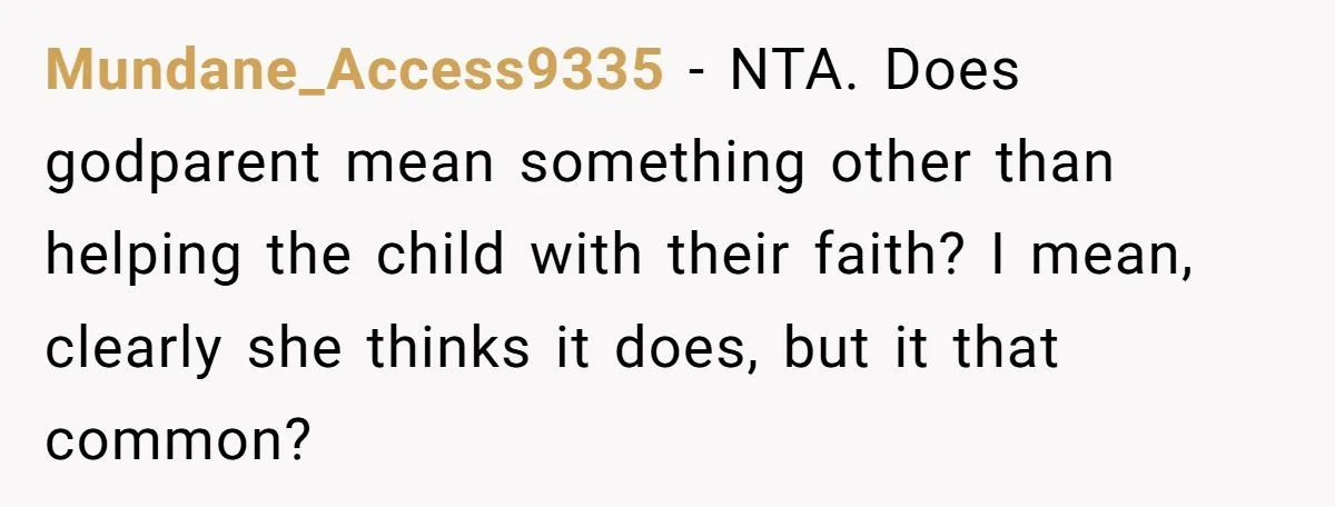 Mundane_Access9335 − NTA. Does godparent mean something other than helping the child with their faith? I mean, clearly she thinks it does, but it that common?