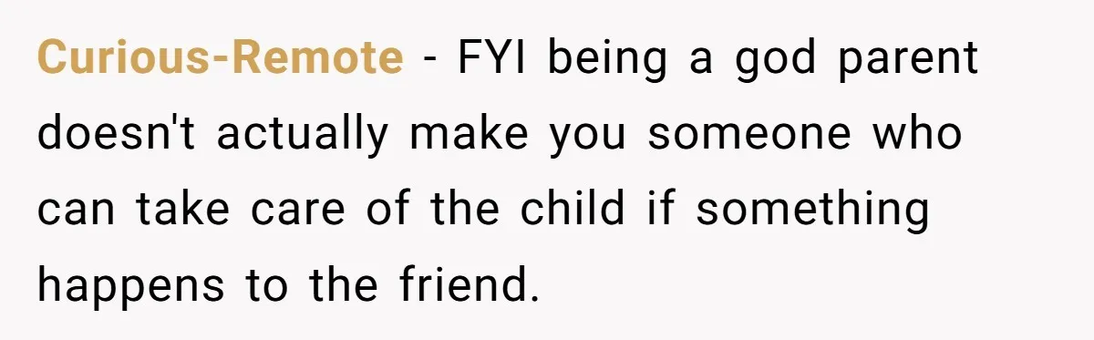 Curious-Remote − FYI being a god parent doesn't actually make you someone who can take care of the child if something happens to the friend.
