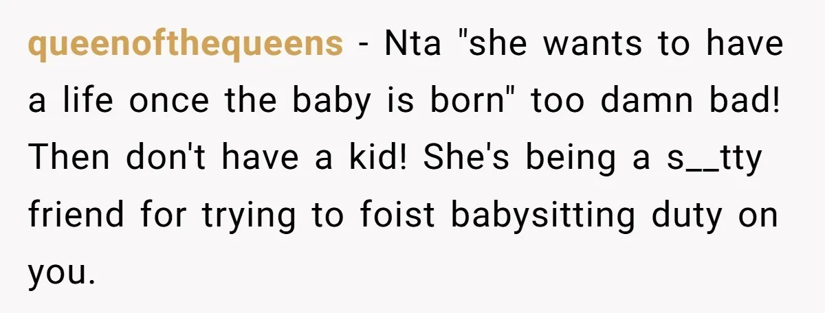 queenofthequeens − Nta "she wants to have a life once the baby is born" too damn bad! Then don't have a kid! She's being a s__tty friend for trying to...