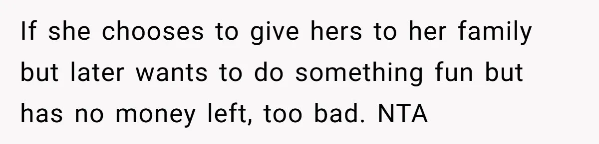 If she chooses to give hers to her family but later wants to do something fun but has no money left, too bad. NTA