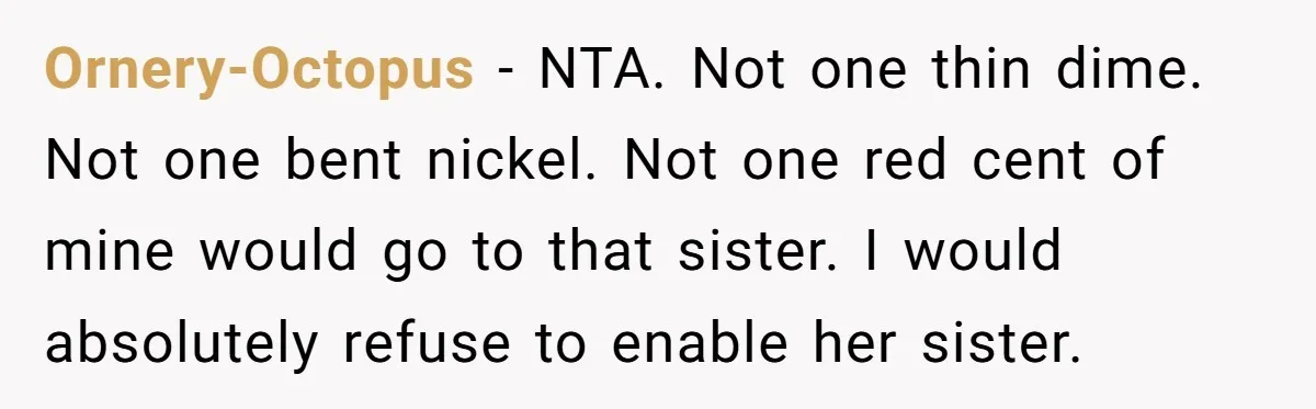 Ornery-Octopus − NTA. Not one thin dime. Not one bent nickel. Not one red cent of mine would go to that sister. I would absolutely refuse to enable her sister.