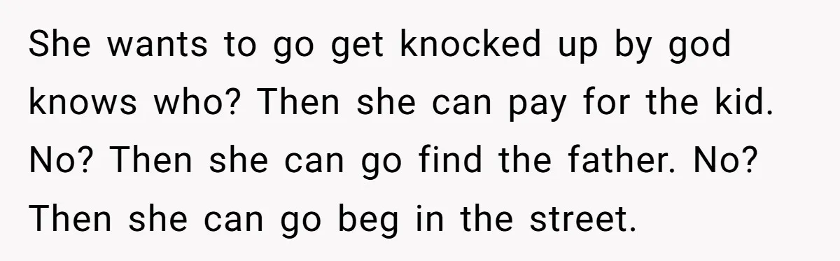 She wants to go get knocked up by god knows who? Then she can pay for the kid. No? Then she can go find the father. No? Then she can...