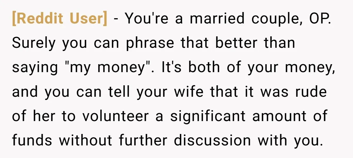 [Reddit User] − You're a married couple, OP. Surely you can phrase that better than saying "my money". It's both of your money, and you can tell your wife that...