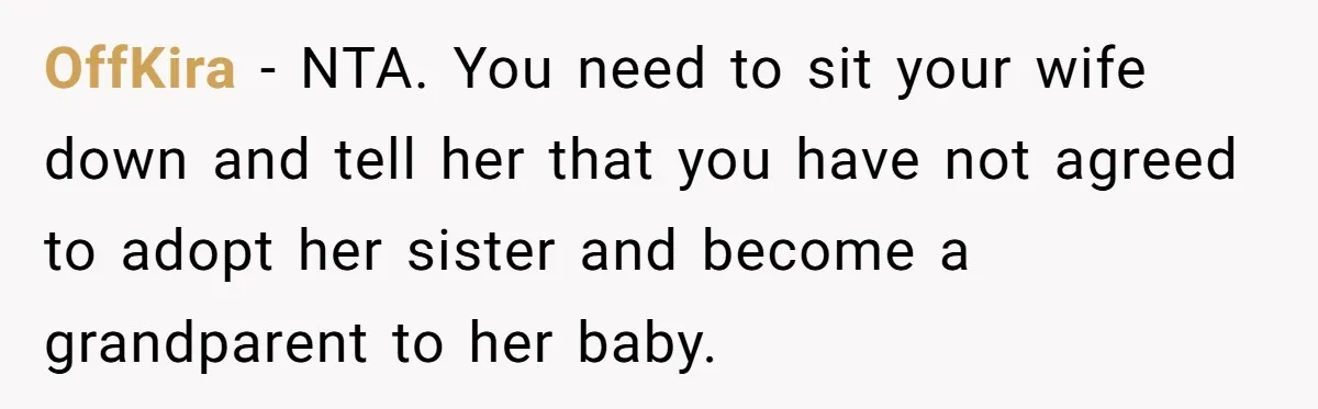 OffKira − NTA. You need to sit your wife down and tell her that you have not agreed to adopt her sister and become a grandparent to her baby.