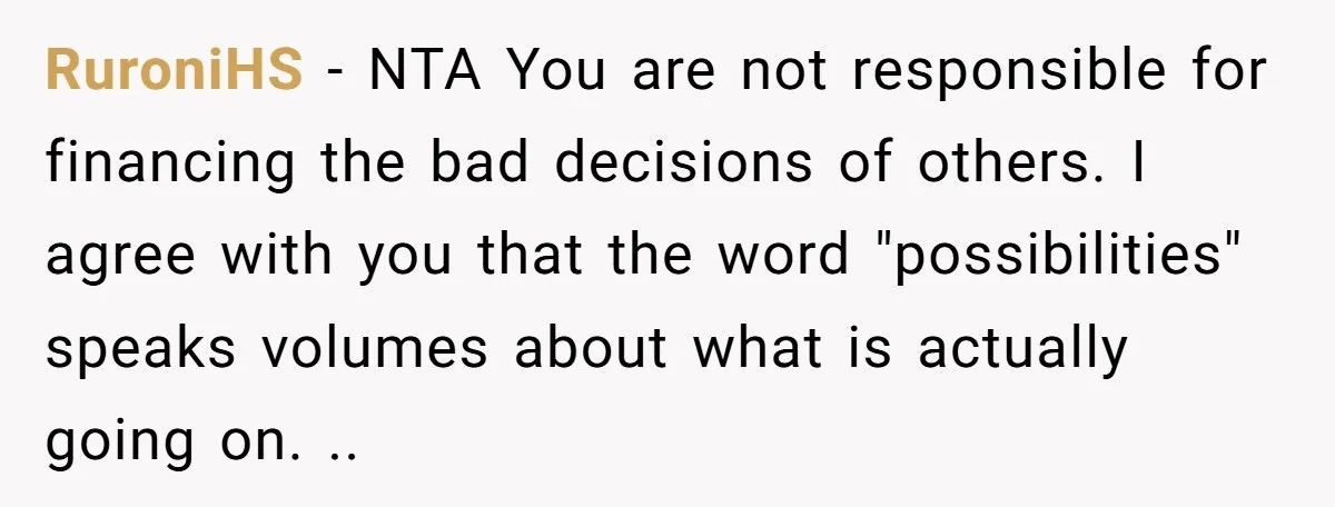 RuroniHS − NTA You are not responsible for financing the bad decisions of others. I agree with you that the word "possibilities" speaks volumes about what is actually going on....