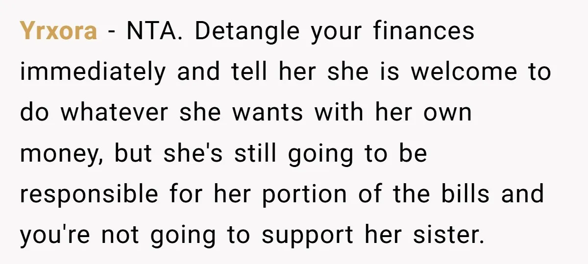 Yrxora − NTA. Detangle your finances immediately and tell her she is welcome to do whatever she wants with her own money, but she's still going to be responsible for...