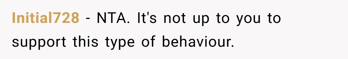 Initial728 − NTA. It's not up to you to support this type of behaviour.