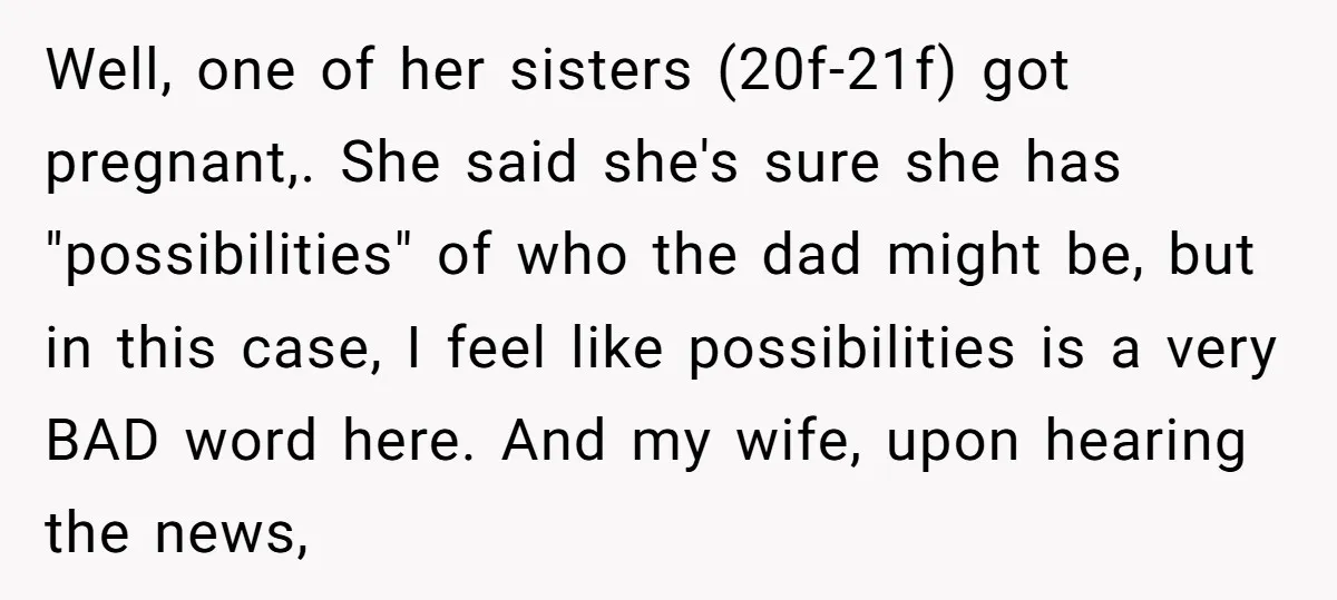 Well, one of her sisters (20f-21f) got pregnant,. She said she's sure she has "possibilities" of who the dad might be, but in this case, I feel like possibilities is...