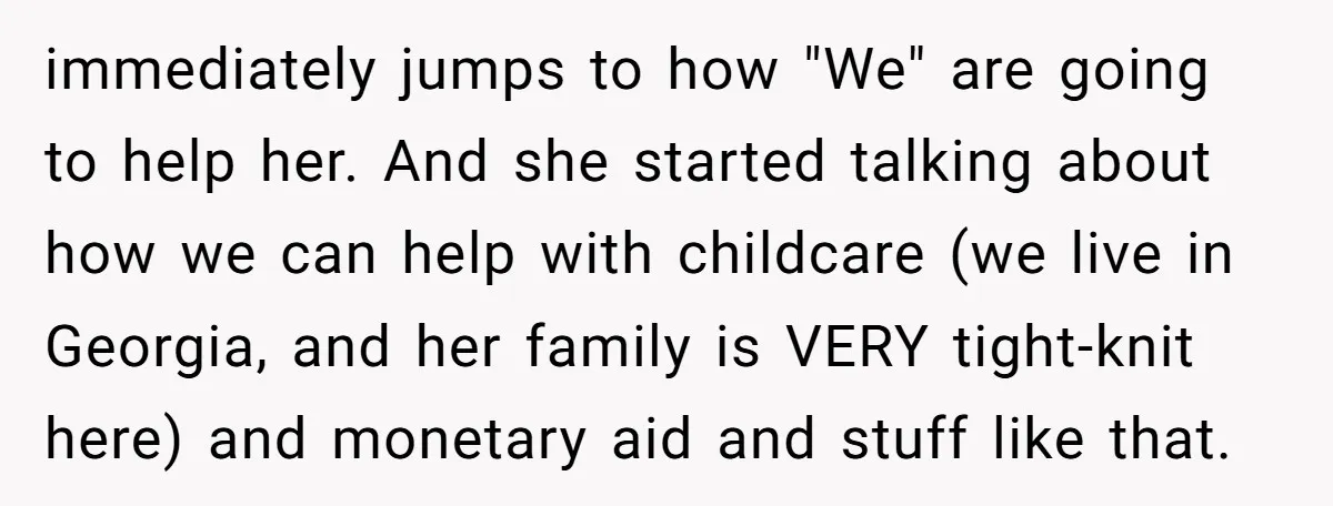 immediately jumps to how "We" are going to help her. And she started talking about how we can help with childcare (we live in Georgia, and her family is VERY...