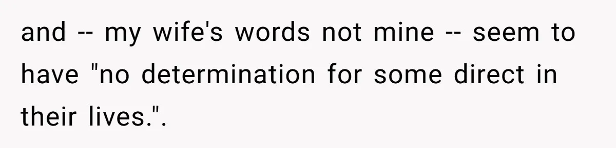 and -- my wife's words not mine -- seem to have "no determination for some direct in their lives.". ​