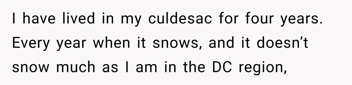 I have lived in my culdesac for four years. Every year when it snows, and it doesn’t snow much as I am in the DC region,