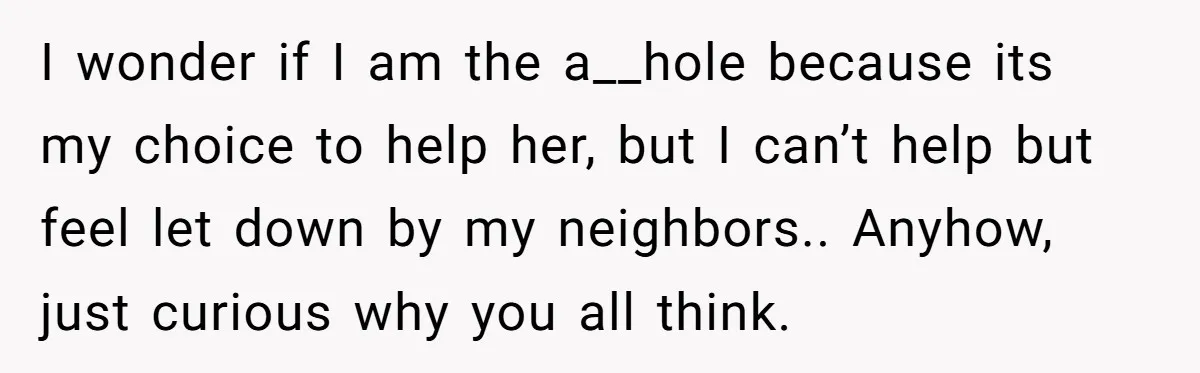 I wonder if I am the a__hole because its my choice to help her, but I can’t help but feel let down by my neighbors.. Anyhow, just curious why you...