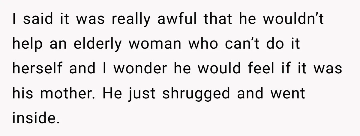 I said it was really awful that he wouldn’t help an elderly woman who can’t do it herself and I wonder he would feel if it was his mother. He...