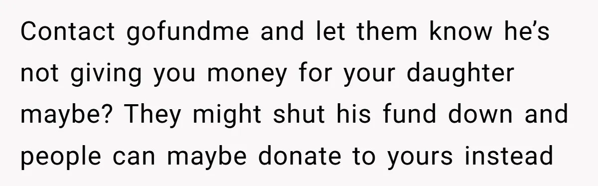 Contact gofundme and let them know he’s not giving you money for your daughter maybe? They might shut his fund down and people can maybe donate to yours instead
