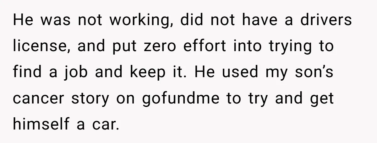 He was not working, did not have a drivers license, and put zero effort into trying to find a job and keep it. He used my son’s cancer story on...