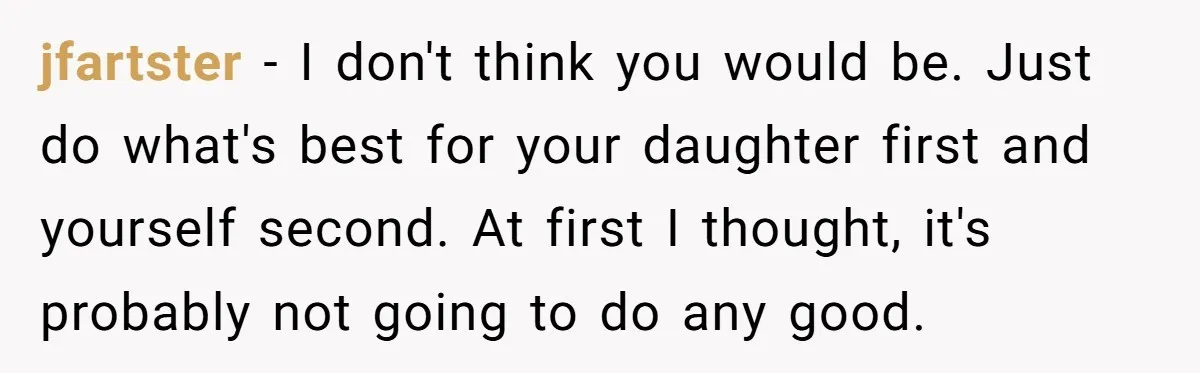jfartster − I don't think you would be. Just do what's best for your daughter first and yourself second. At first I thought, it's probably not going to do any...