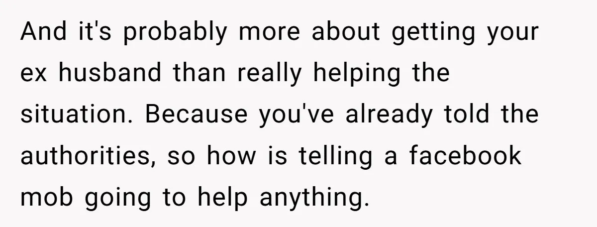 And it's probably more about getting your ex husband than really helping the situation. Because you've already told the authorities, so how is telling a facebook mob going to help...
