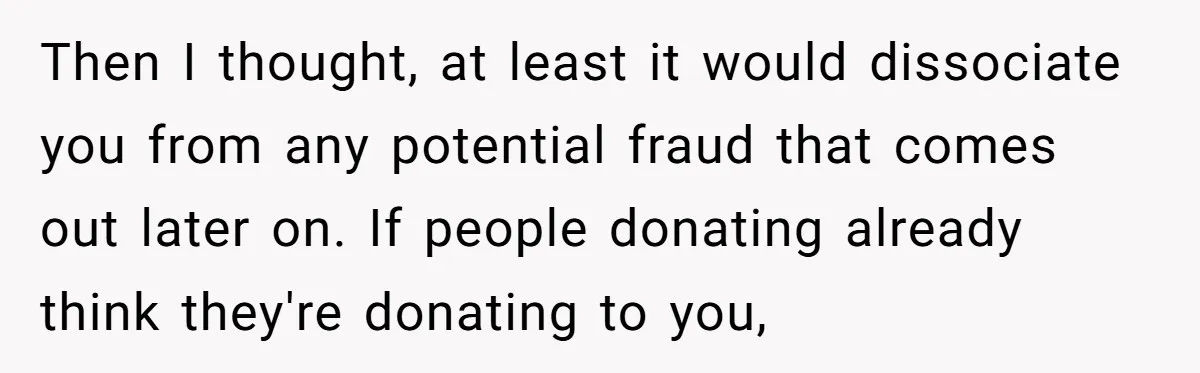 Then I thought, at least it would dissociate you from any potential fraud that comes out later on. If people donating already think they're donating to you,