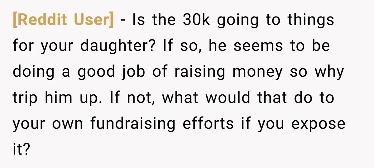 [Reddit User] − Is the 30k going to things for your daughter? If so, he seems to be doing a good job of raising money so why trip him up....