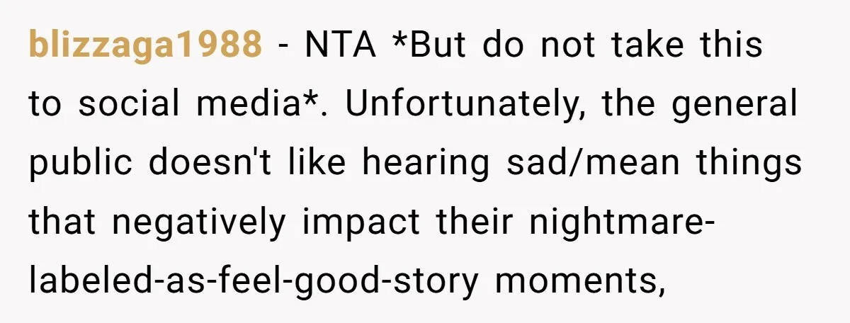 blizzaga1988 − NTA *But do not take this to social media*. Unfortunately, the general public doesn't like hearing sad/mean things that negatively impact their nightmare-labeled-as-feel-good-story moments,