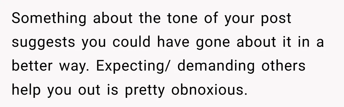 Something about the tone of your post suggests you could have gone about it in a better way. Expecting/ demanding others help you out is pretty obnoxious.