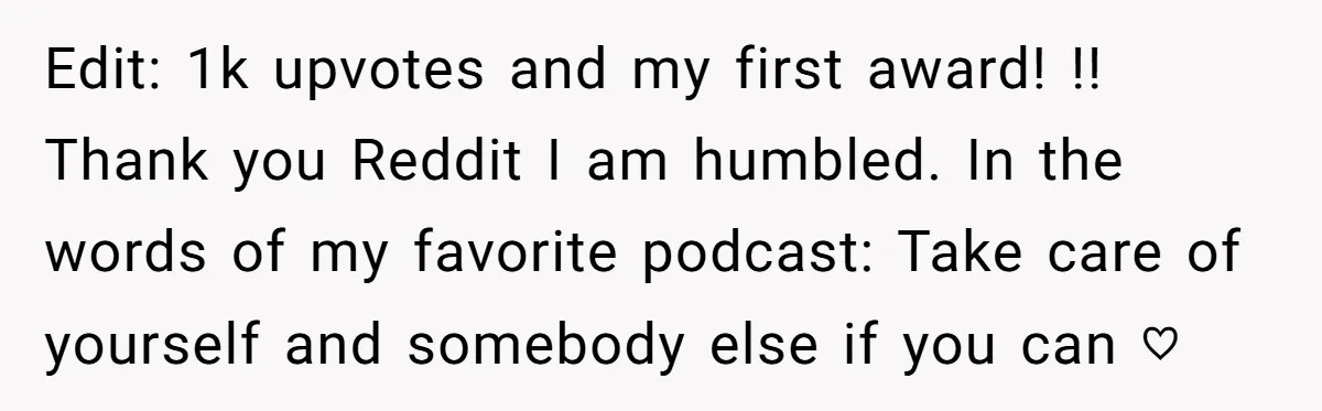 Edit: 1k upvotes and my first award! !! Thank you Reddit I am humbled. In the words of my favorite podcast: Take care of yourself and somebody else if you...