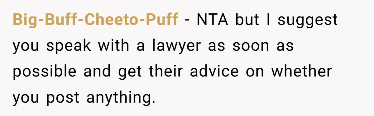 Big-Buff-Cheeto-Puff − NTA but I suggest you speak with a lawyer as soon as possible and get their advice on whether you post anything.