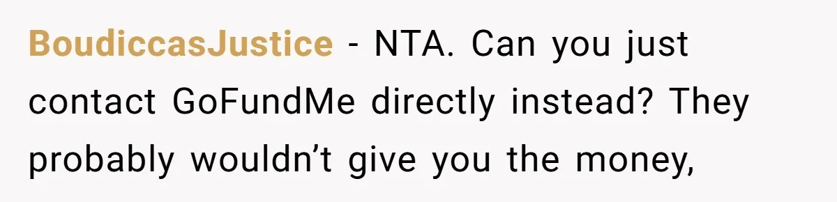 BoudiccasJustice − NTA. Can you just contact GoFundMe directly instead? They probably wouldn’t give you the money,