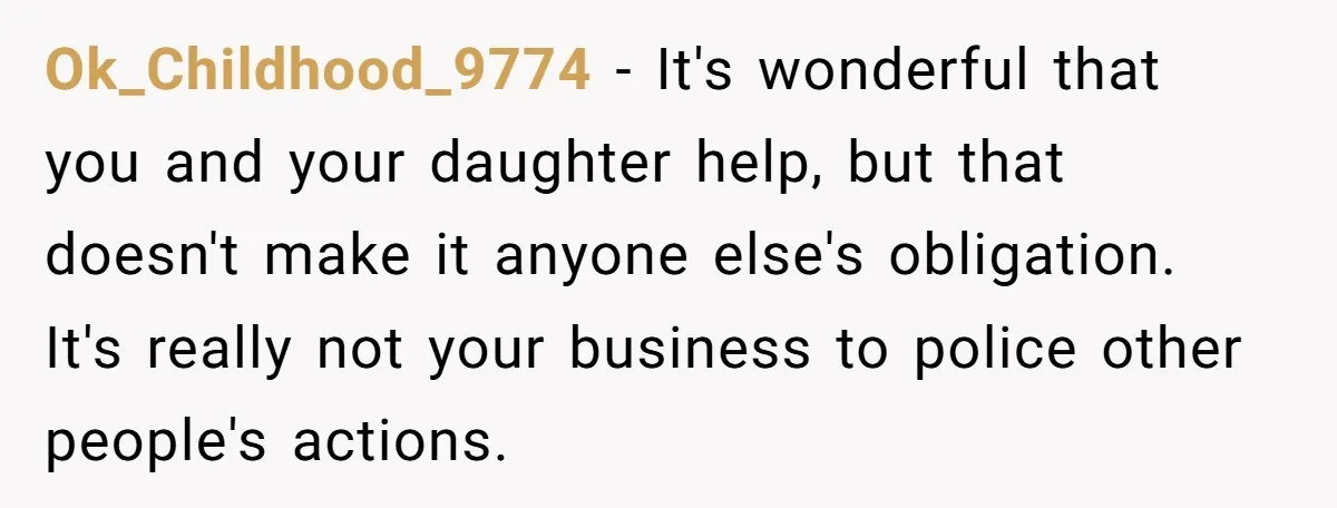 Ok_Childhood_9774 − It's wonderful that you and your daughter help, but that doesn't make it anyone else's obligation. It's really not your business to police other people's actions.
