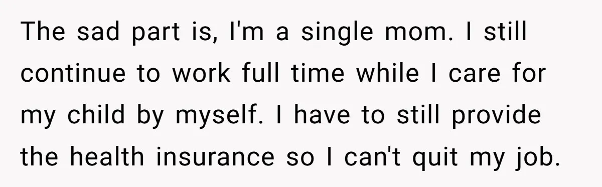 The sad part is, I'm a single mom. I still continue to work full time while I care for my child by myself. I have to still provide the health...
