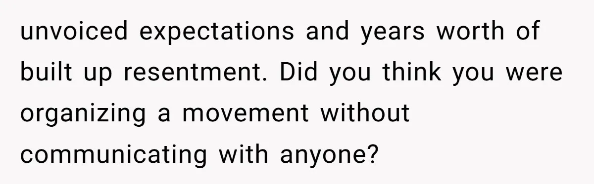 unvoiced expectations and years worth of built up resentment. Did you think you were organizing a movement without communicating with anyone?
