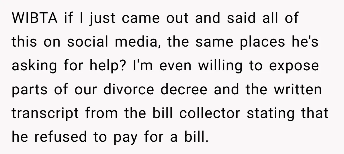 WIBTA if I just came out and said all of this on social media, the same places he's asking for help? I'm even willing to expose parts of our divorce...